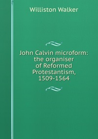 John Calvin microform: the organiser of Reformed Protestantism, 1509-1564