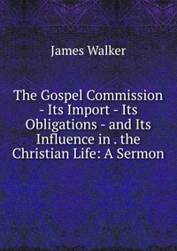 The Gospel Commission - Its Import - Its Obligations - and Its Influence in . the Christian Life: A Sermon