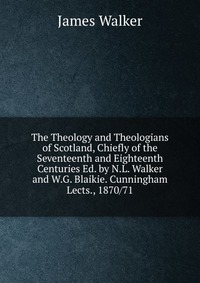 The Theology and Theologians of Scotland, Chiefly of the Seventeenth and Eighteenth Centuries Ed. by N.L. Walker and W.G. Blaikie. Cunningham Lects., 1870/71