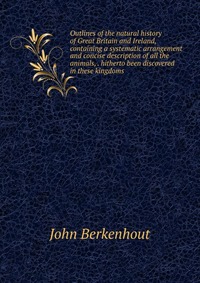 Outlines of the natural history of Great Britain and Ireland, containing a systematic arrangement and concise description of all the animals, . hitherto been discovered in these kingdoms