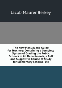 The New Manual and Guide for Teachers: Containing a Complete System of Grading the Public Schools in All Departments; a Full and Suggestive Course of Study for Elementary Schools . Etc