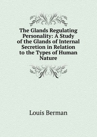 The Glands Regulating Personality: A Study of the Glands of Internal Secretion in Relation to the Types of Human Nature