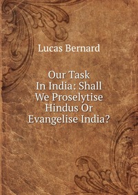 Our Task In India: Shall We Proselytise Hindus Or Evangelise India?