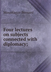 Four lectures on subjects connected with diplomacy;