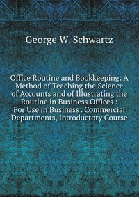 Office Routine and Bookkeeping: A Method of Teaching the Science of Accounts and of Illustrating the Routine in Business Offices : For Use in Business . Commercial Departments, Introductory C