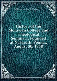 History of the Moravian College and Theological Seminary, Founded at Nazareth, Penna., August 30, 1858