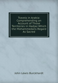 Travels in Arabia: Comprehending an Account of Those Territories in Hadjaz Which the Mohammedans Regard As Sacred