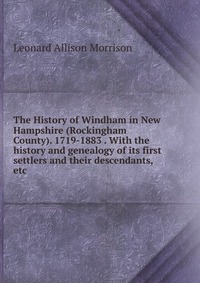 The History of Windham in New Hampshire (Rockingham County). 1719-1883 . With the history and genealogy of its first settlers and their descendants, etc