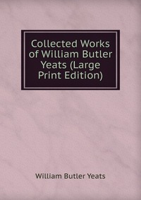 Collected Works of William Butler Yeats (Large Print Edition)