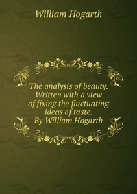 The analysis of beauty. Written with a view of fixing the fluctuating ideas of taste. By William Hogarth