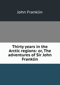 Thirty years in the Arctic regions: or, The adventures of Sir John Franklin