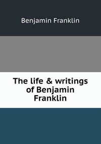 The life & writings of Benjamin Franklin