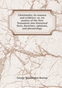 Christianity, its essence and evidence: or, An analsys of the New Testament into historical facts, doctrines, opinions, and phraseology