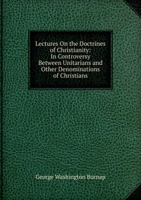 Lectures On the Doctrines of Christianity: In Controversy Between Unitarians and Other Denominations of Christians