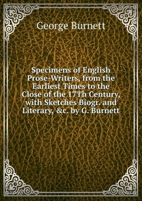 Specimens of English Prose-Writers, from the Earliest Times to the Close of the 17Th Century, with Sketches Biogr. and Literary, &c. by G. Burnett