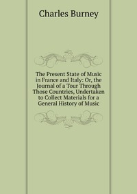 The Present State of Music in France and Italy: Or, the Journal of a Tour Through Those Countries, Undertaken to Collect Materials for a General History of Music