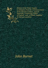 History of the Water Supply to Glasgow, from the Commencement of the Present Century . and an Appendix, Containing Tables of Capital . and . of Water Supplied in Various Localities