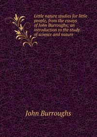 Little nature studies for little people, from the essays of John Burroughs; an introduction to the study of science and nature