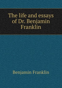 The life and essays of Dr. Benjamin Franklin