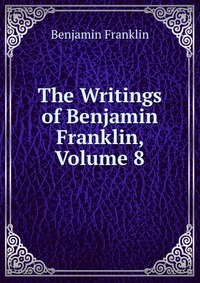 The Writings of Benjamin Franklin, Volume 8