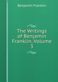 The Writings of Benjamin Franklin, Volume 3