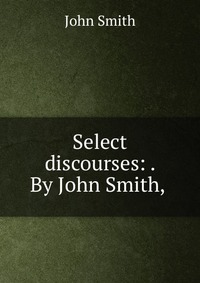 Select discourses: . By John Smith,