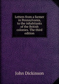 Letters from a farmer in Pennsylvania, to the inhabitants of the British colonies. The third edition