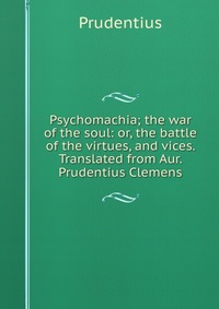 Psychomachia; the war of the soul: or, the battle of the virtues, and vices. Translated from Aur. Prudentius Clemens