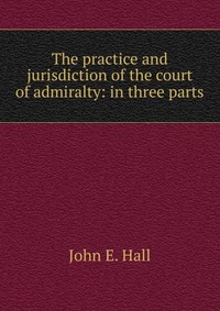 The practice and jurisdiction of the court of admiralty: in three parts