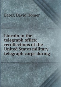 Lincoln in the telegraph office; recollections of the United States military telegraph corps during