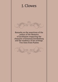 Remarks on the assertions of the author of the Memoirs of Jacobinism respecting the character of Emanuel Swedenborg and the tendency of his writings. Two lines from Psalms