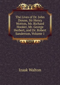 The Lives of Dr. John Donne, Sir Henry Wotton, Mr. Richard Hooker, Mr. George Herbert, and Dr. Robert Sanderson, Volume 1