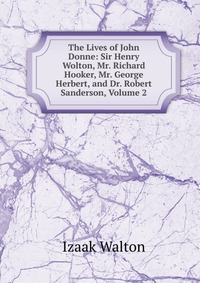 The Lives of John Donne: Sir Henry Wolton, Mr. Richard Hooker, Mr. George Herbert, and Dr. Robert Sanderson, Volume 2