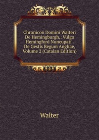 Chronicon Domini Walteri De Hemingburgh,: Vulgo Hemingford Nuncupati . De Gestis Regum Angliae, Volume 2 (Catalan Edition)