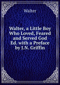 Walter, a Little Boy Who Loved, Feared and Served God Ed. with a Preface by J.N. Griffin