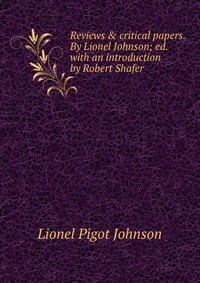 Reviews & critical papers. By Lionel Johnson; ed. with an introduction by Robert Shafer