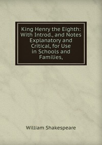 King Henry the Eighth: With Introd., and Notes Explanatory and Critical, for Use in Schools and Families