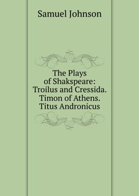 The Plays of Shakspeare: Troilus and Cressida. Timon of Athens. Titus Andronicus