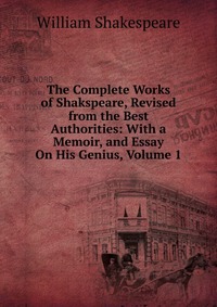 The Complete Works of Shakspeare, Revised from the Best Authorities: With a Memoir, and Essay On His Genius, Volume 1