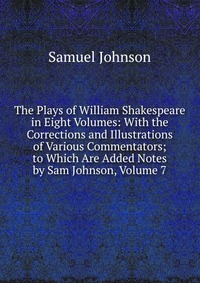 The Plays of William Shakespeare in Eight Volumes: With the Corrections and Illustrations of Various Commentators; to Which Are Added Notes by Sam Johnson, Volume 7