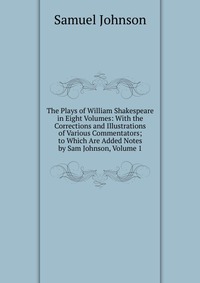 The Plays of William Shakespeare in Eight Volumes: With the Corrections and Illustrations of Various Commentators; to Which Are Added Notes by Sam Johnson, Volume 1