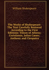 The Works of Shakespeare: The Text Carefully Restored According to the First Editions: Timon of Athens; Coriolanus; Julius C?ser; Anthony and Cleopatra