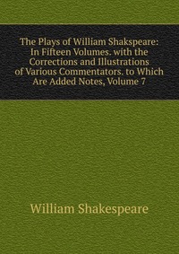 The Plays of William Shakspeare: In Fifteen Volumes. with the Corrections and Illustrations of Various Commentators. to Which Are Added Notes, Volume 7