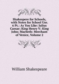 Shakespere for Schools, with Notes for School Use. 6 Pt.: As You Like: Julius Caesar; King Henry V; King John; Macbeth: Merchant of Venice, Volume 2