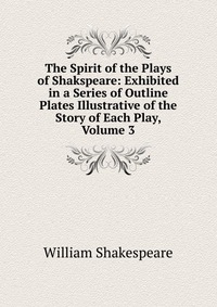 The Spirit of the Plays of Shakspeare: Exhibited in a Series of Outline Plates Illustrative of the Story of Each Play, Volume 3