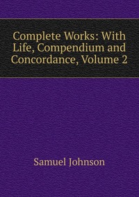 Complete Works: With Life, Compendium and Concordance, Volume 2