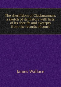 The sheriffdom of Clackmannan; a sketch of its history with lists of its sheriffs and excerpts from the records of court