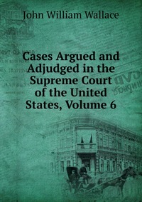 Cases Argued and Adjudged in the Supreme Court of the United States, Volume 6