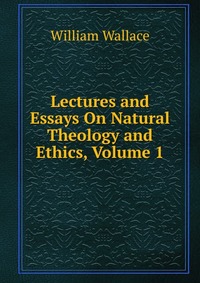 Lectures and Essays On Natural Theology and Ethics, Volume 1