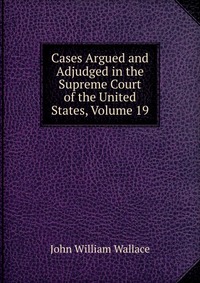 Cases Argued and Adjudged in the Supreme Court of the United States, Volume 19